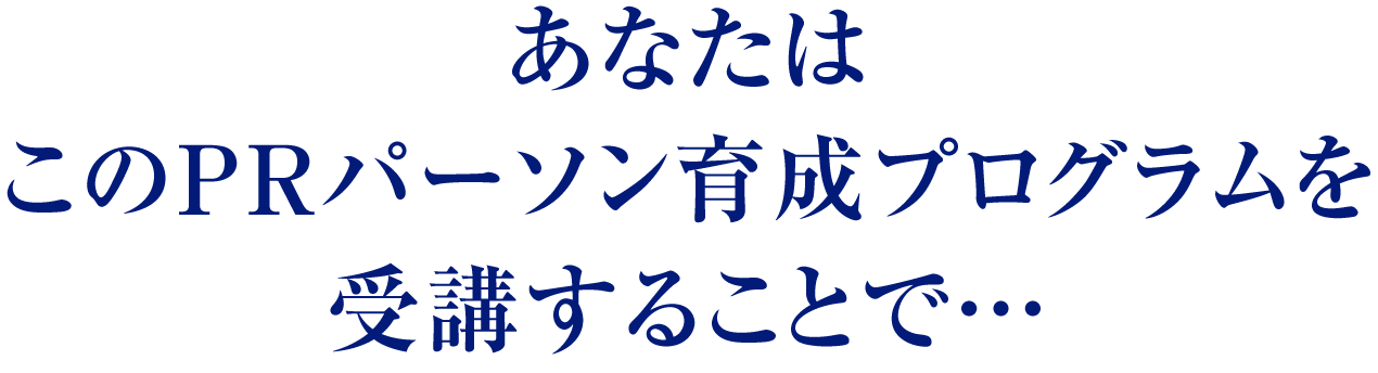 あなたはこのPRパーソン育成プログラムを受講することで…