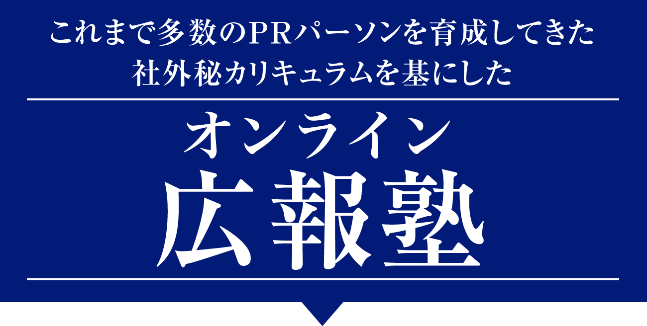 商品やサービスを世の中に広めたい起業家、経営者、個人事業主、企業の広報担当者、これから広報・PRを仕事にしたい方へ/2か月でPRの基礎と最新トレンドを学び、影響力をつくり出す効果的な広報術を身につけませんか？/これまで多数のPRパーソンを育成してきた社外秘カリキュラムを基にした「オンライン広報塾」を開催。