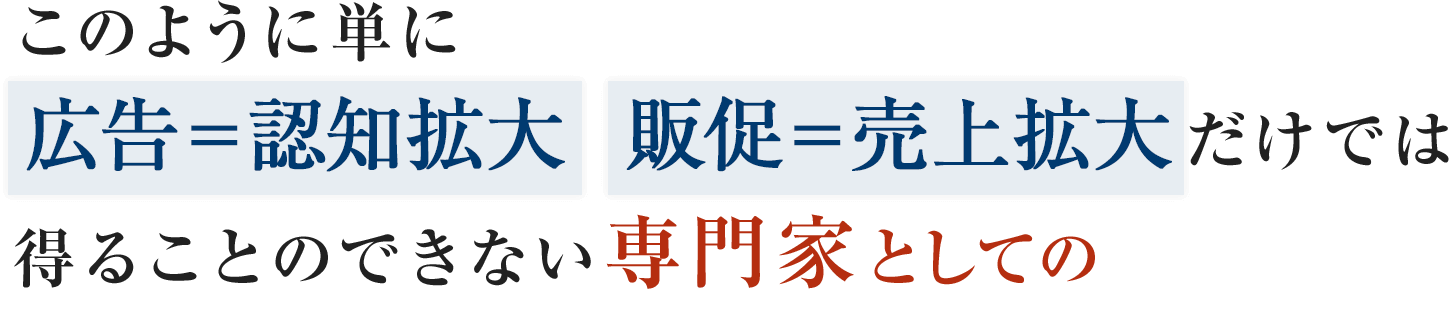 このように単に広告＝認知拡大  販促＝売上拡大だけでは得ることのできない専門家としての