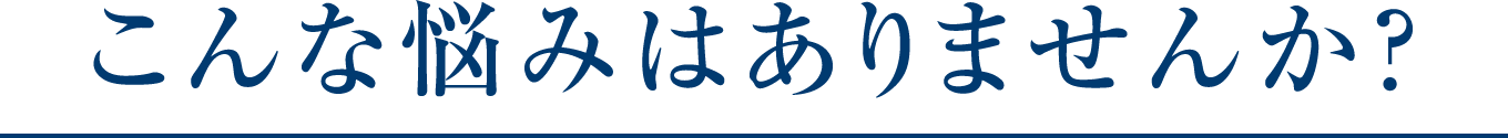 こんな悩みはありませんか？